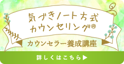 「気づきノート方式カウンセリング®」
カウンセラー養成講座